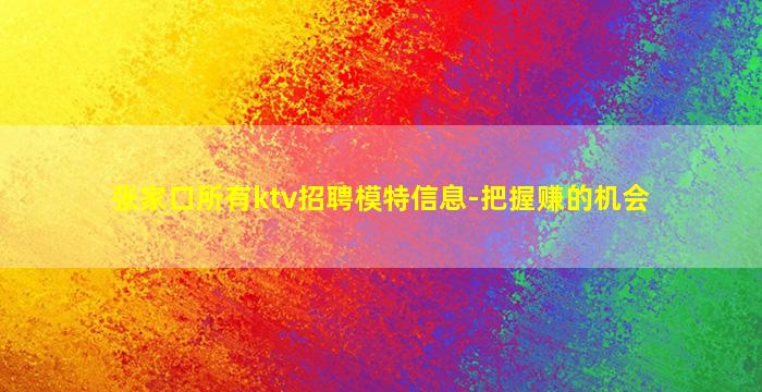 张家口所有ktv招聘模特信息-把握赚的机会